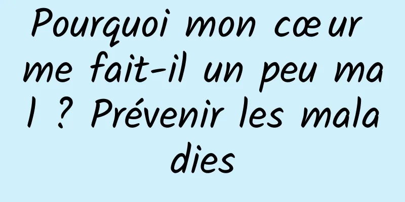 Pourquoi mon cœur me fait-il un peu mal ? Prévenir les maladies