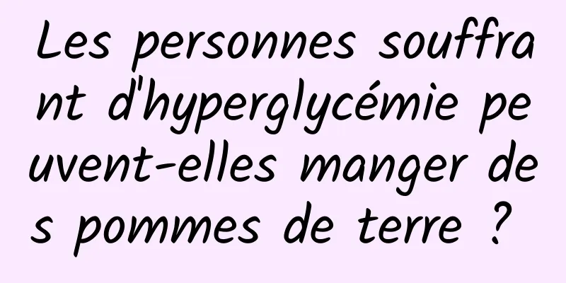 Les personnes souffrant d'hyperglycémie peuvent-elles manger des pommes de terre ? 