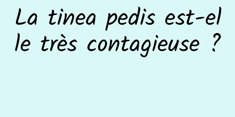 La tinea pedis est-elle très contagieuse ? 