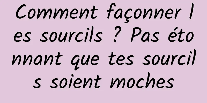 Comment façonner les sourcils ? Pas étonnant que tes sourcils soient moches