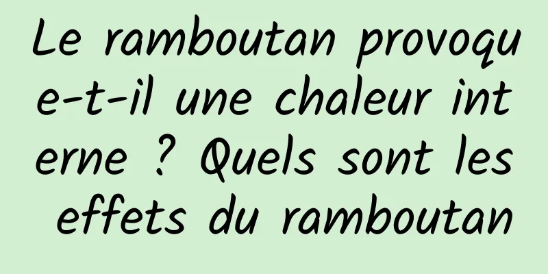 Le ramboutan provoque-t-il une chaleur interne ? Quels sont les effets du ramboutan