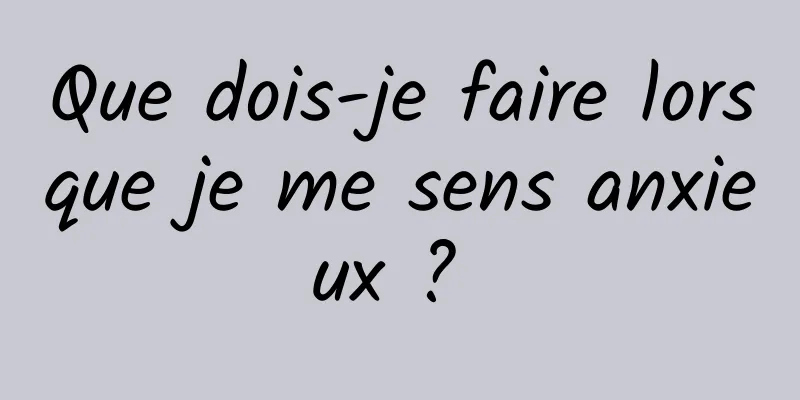 Que dois-je faire lorsque je me sens anxieux ? 