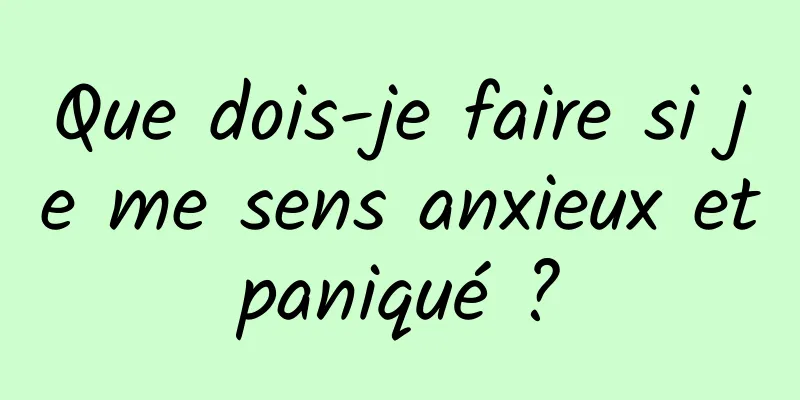 Que dois-je faire si je me sens anxieux et paniqué ? 