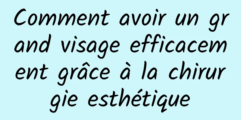 Comment avoir un grand visage efficacement grâce à la chirurgie esthétique