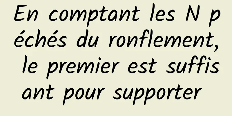 En comptant les N péchés du ronflement, le premier est suffisant pour supporter 