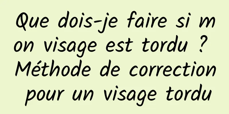 Que dois-je faire si mon visage est tordu ? Méthode de correction pour un visage tordu