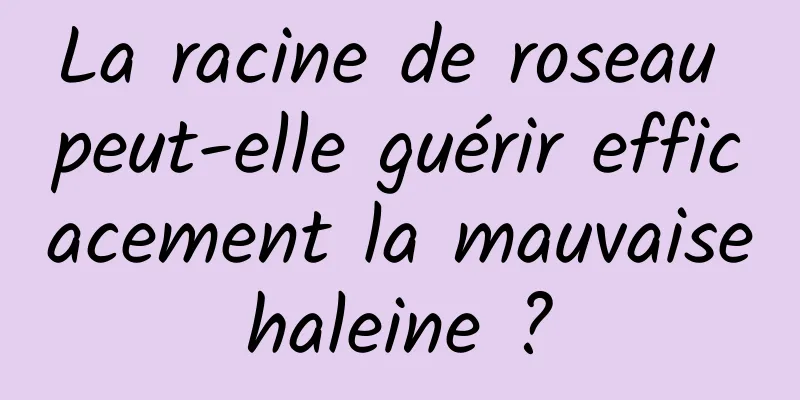 La racine de roseau peut-elle guérir efficacement la mauvaise haleine ? 