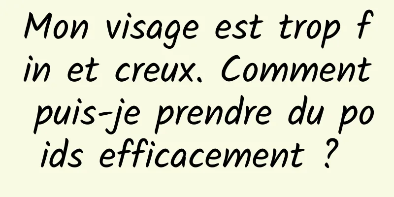 Mon visage est trop fin et creux. Comment puis-je prendre du poids efficacement ? 