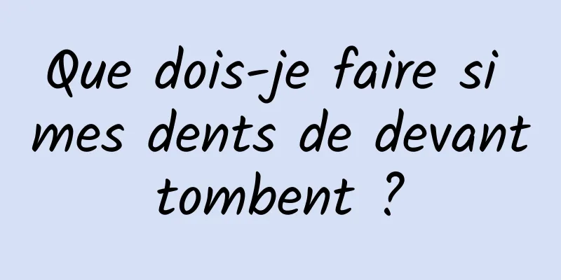 Que dois-je faire si mes dents de devant tombent ? 