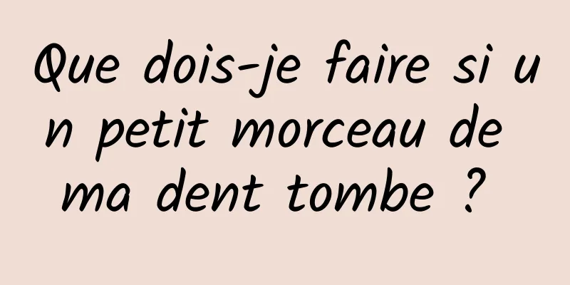 Que dois-je faire si un petit morceau de ma dent tombe ? 