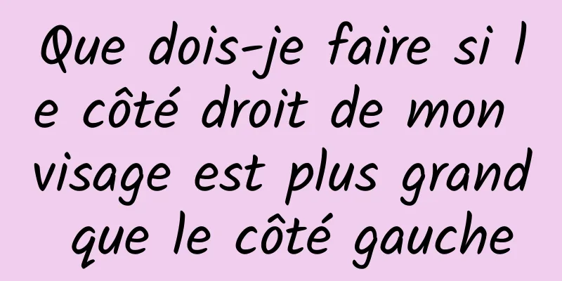 Que dois-je faire si le côté droit de mon visage est plus grand que le côté gauche