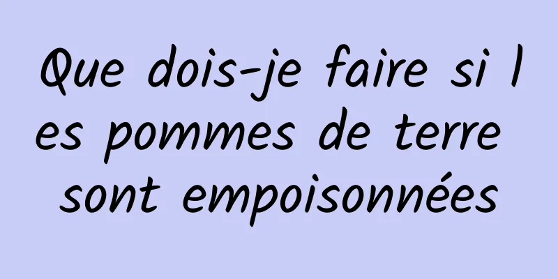 Que dois-je faire si les pommes de terre sont empoisonnées