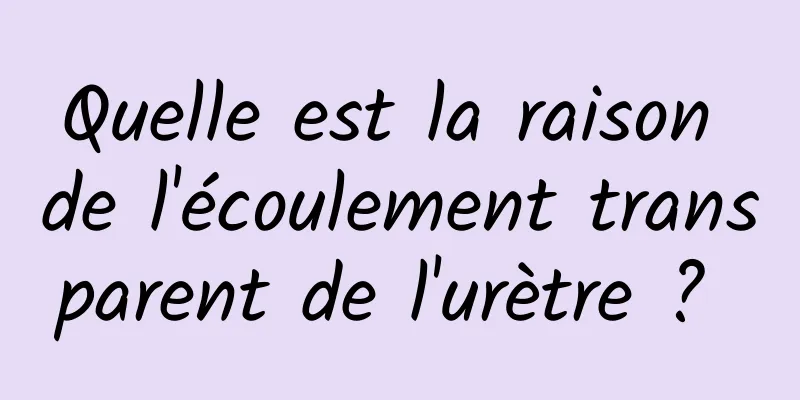 Quelle est la raison de l'écoulement transparent de l'urètre ? 