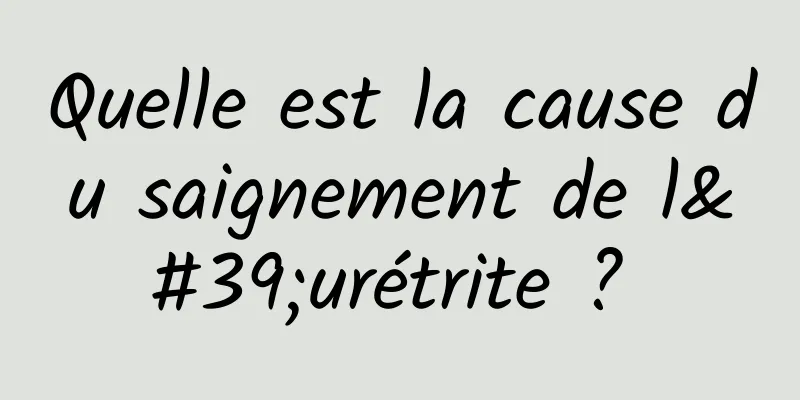 Quelle est la cause du saignement de l'urétrite ? 