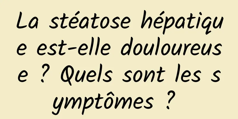 La stéatose hépatique est-elle douloureuse ? Quels sont les symptômes ? 