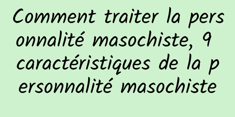 Comment traiter la personnalité masochiste, 9 caractéristiques de la personnalité masochiste