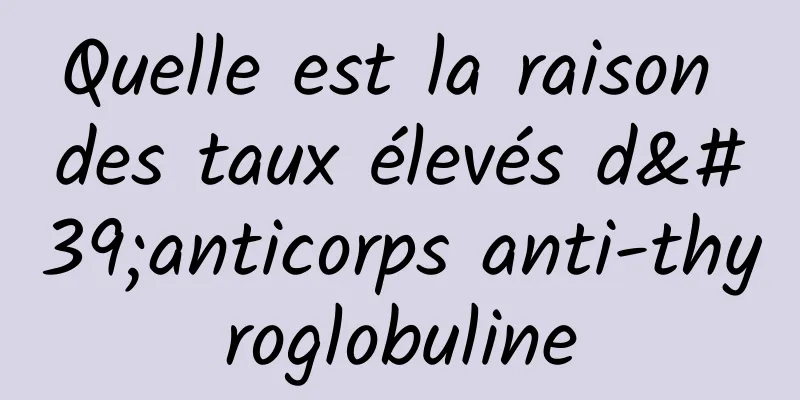 Quelle est la raison des taux élevés d'anticorps anti-thyroglobuline