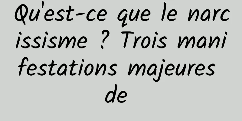 Qu'est-ce que le narcissisme ? Trois manifestations majeures de 