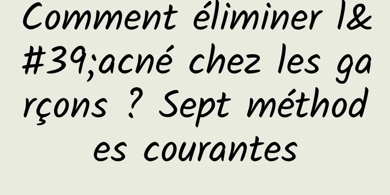 Comment éliminer l'acné chez les garçons ? Sept méthodes courantes