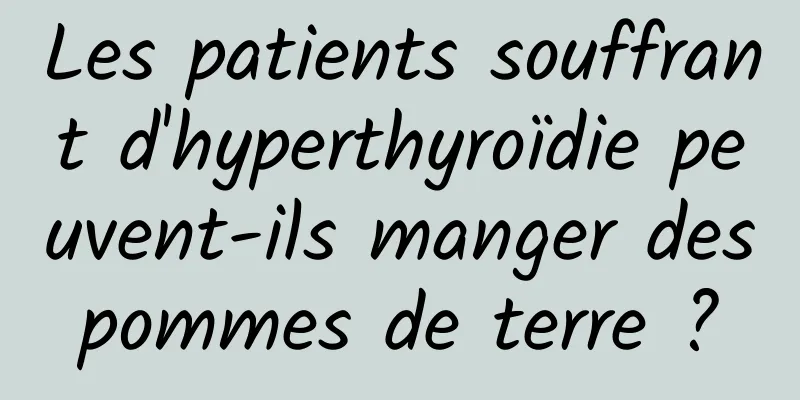 Les patients souffrant d'hyperthyroïdie peuvent-ils manger des pommes de terre ? 