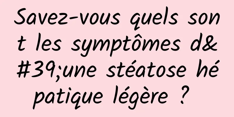 Savez-vous quels sont les symptômes d'une stéatose hépatique légère ? 