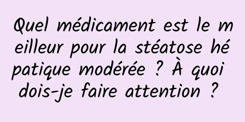 Quel médicament est le meilleur pour la stéatose hépatique modérée ? À quoi dois-je faire attention ? 