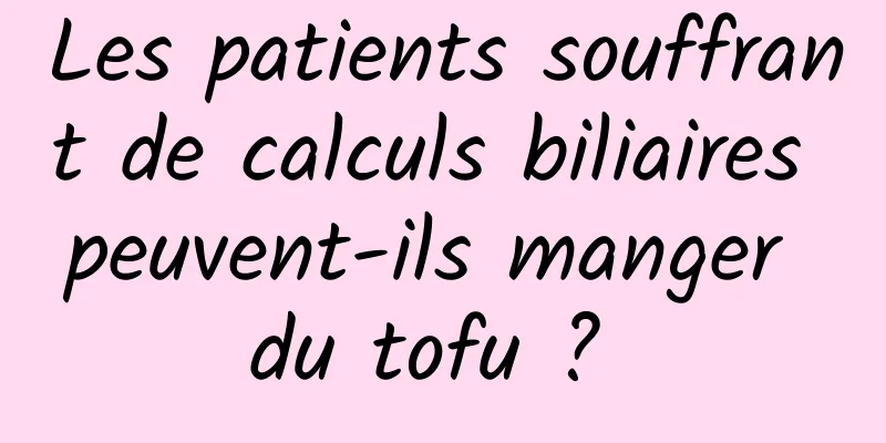 Les patients souffrant de calculs biliaires peuvent-ils manger du tofu ? 