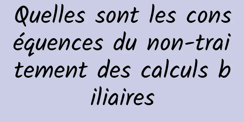 Quelles sont les conséquences du non-traitement des calculs biliaires