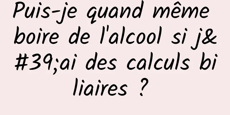 Puis-je quand même boire de l'alcool si j'ai des calculs biliaires ? 