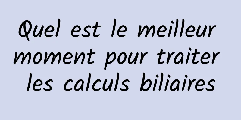 Quel est le meilleur moment pour traiter les calculs biliaires