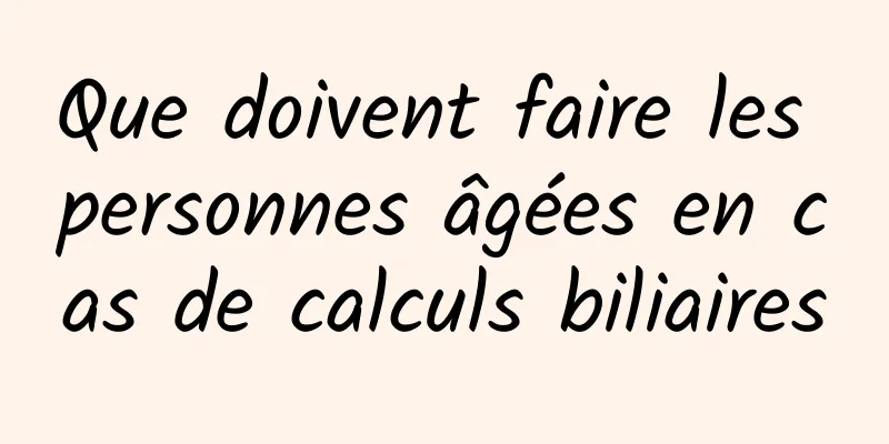 Que doivent faire les personnes âgées en cas de calculs biliaires