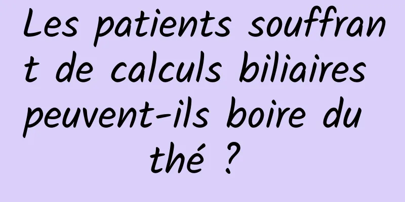 Les patients souffrant de calculs biliaires peuvent-ils boire du thé ? 