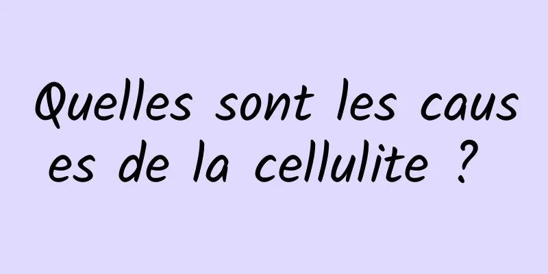 Quelles sont les causes de la cellulite ? 