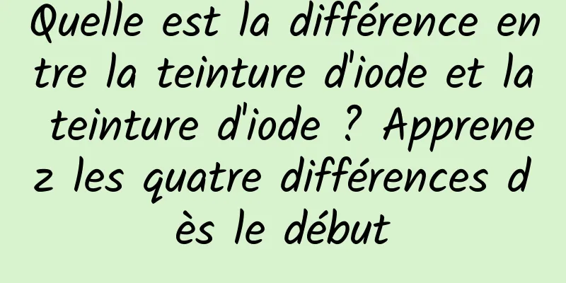 Quelle est la différence entre la teinture d'iode et la teinture d'iode ? Apprenez les quatre différences dès le début