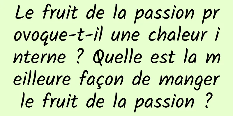 Le fruit de la passion provoque-t-il une chaleur interne ? Quelle est la meilleure façon de manger le fruit de la passion ? 