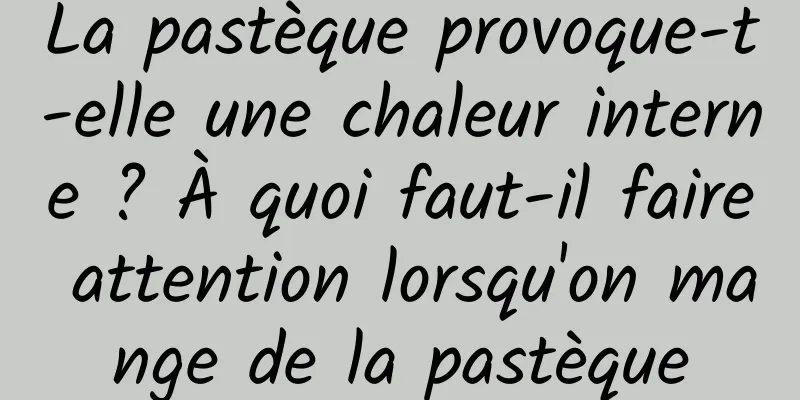 La pastèque provoque-t-elle une chaleur interne ? À quoi faut-il faire attention lorsqu'on mange de la pastèque