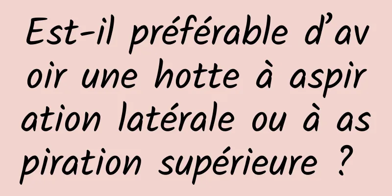 Est-il préférable d’avoir une hotte à aspiration latérale ou à aspiration supérieure ? 