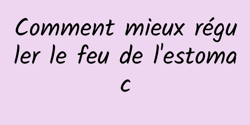 Comment mieux réguler le feu de l'estomac