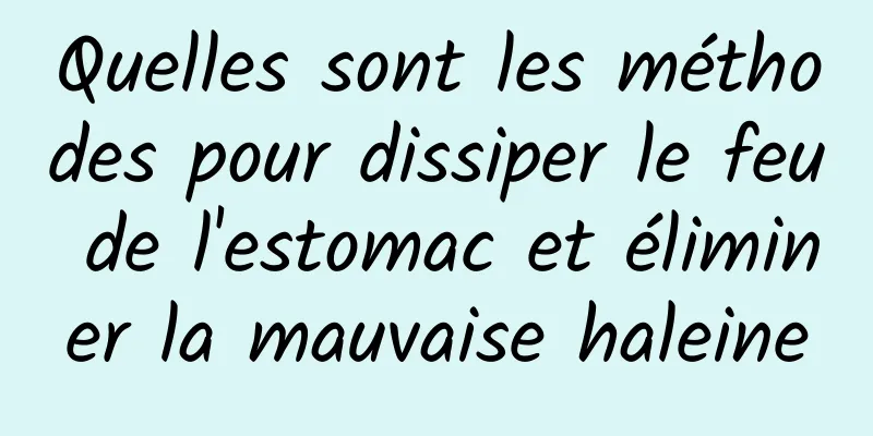 Quelles sont les méthodes pour dissiper le feu de l'estomac et éliminer la mauvaise haleine