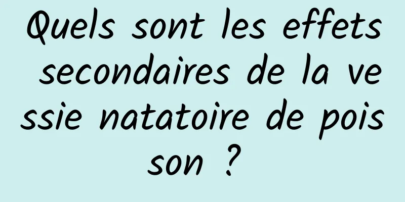 Quels sont les effets secondaires de la vessie natatoire de poisson ? 