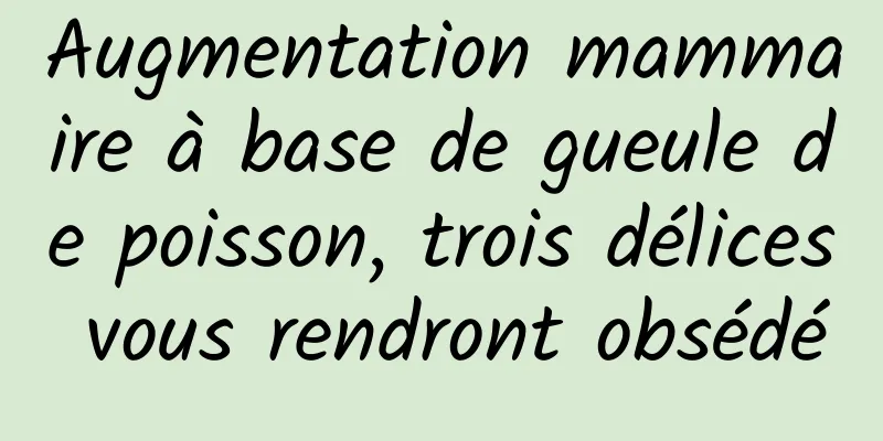 Augmentation mammaire à base de gueule de poisson, trois délices vous rendront obsédé