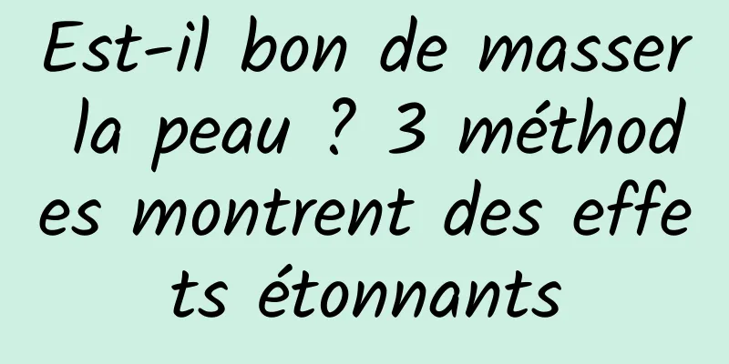 Est-il bon de masser la peau ? 3 méthodes montrent des effets étonnants