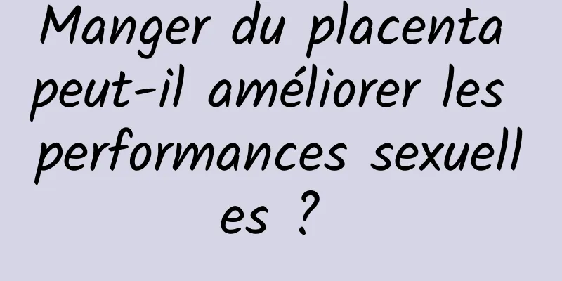 Manger du placenta peut-il améliorer les performances sexuelles ? 