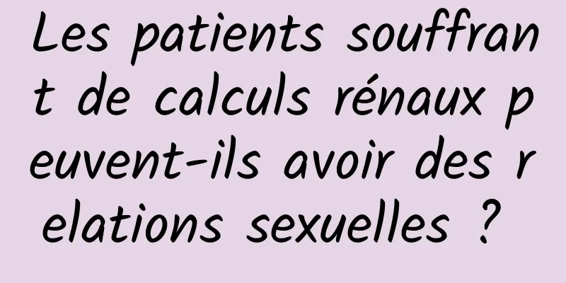 Les patients souffrant de calculs rénaux peuvent-ils avoir des relations sexuelles ? 