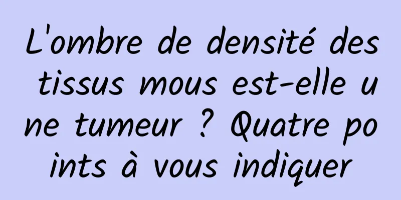 L'ombre de densité des tissus mous est-elle une tumeur ? Quatre points à vous indiquer