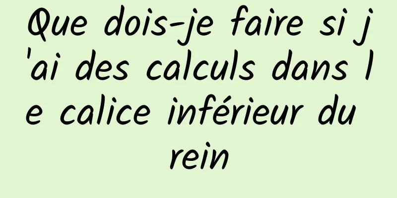 Que dois-je faire si j'ai des calculs dans le calice inférieur du rein