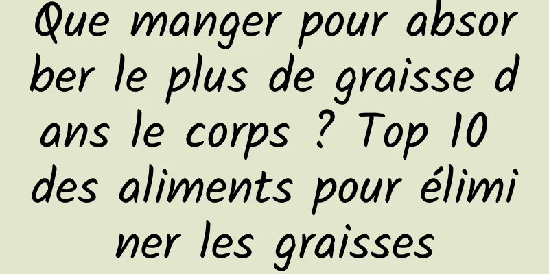 Que manger pour absorber le plus de graisse dans le corps ? Top 10 des aliments pour éliminer les graisses