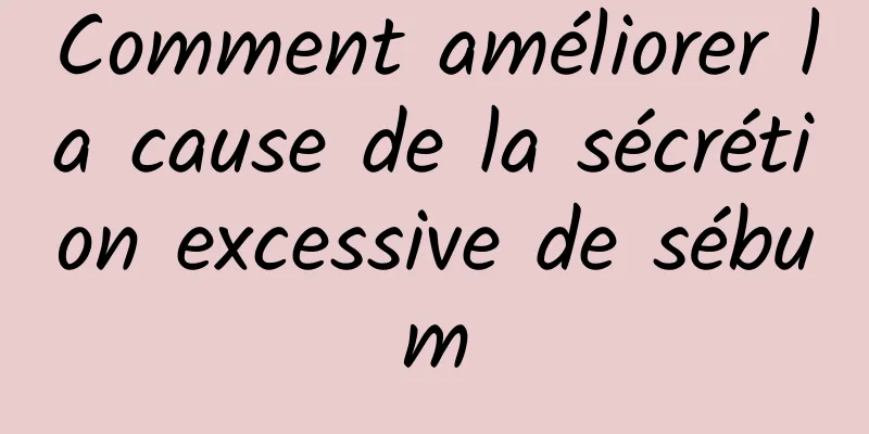 Comment améliorer la cause de la sécrétion excessive de sébum