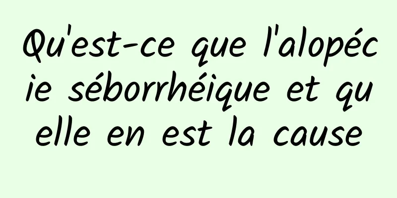 Qu'est-ce que l'alopécie séborrhéique et quelle en est la cause