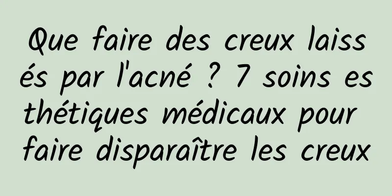 Que faire des creux laissés par l'acné ? 7 soins esthétiques médicaux pour faire disparaître les creux